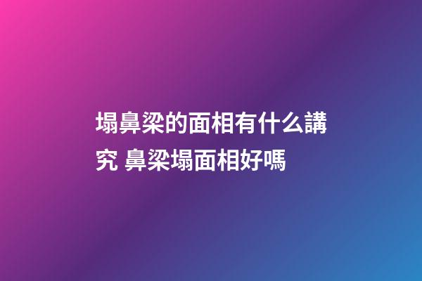 塌鼻梁的面相有什么講究 鼻梁塌面相好嗎